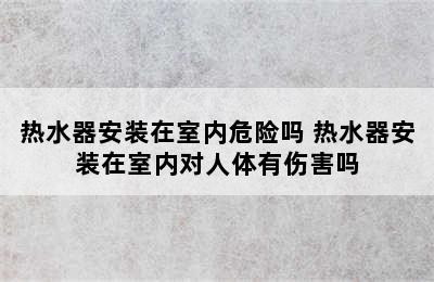 热水器安装在室内危险吗 热水器安装在室内对人体有伤害吗